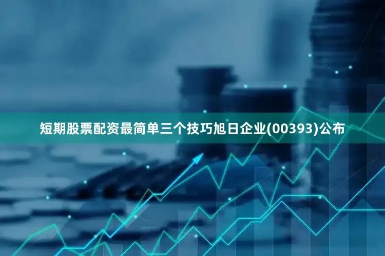 短期股票配资最简单三个技巧旭日企业(00393)公布