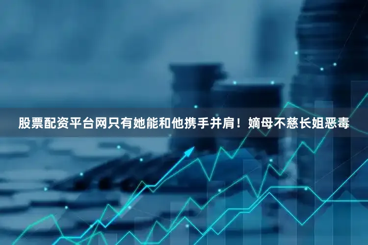 股票配资平台网只有她能和他携手并肩！嫡母不慈长姐恶毒