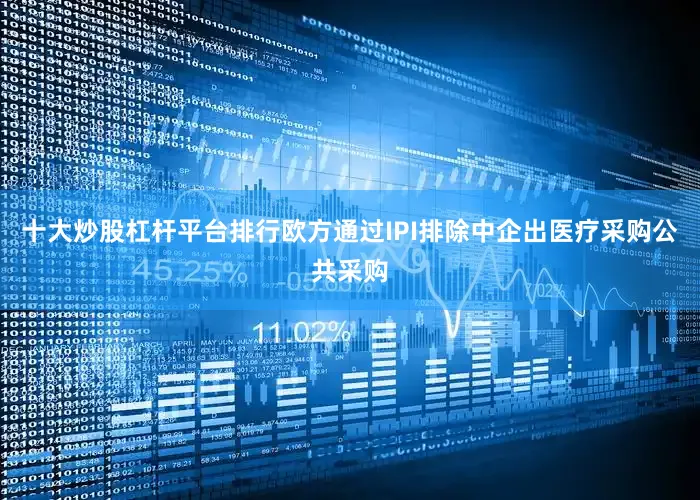 十大炒股杠杆平台排行欧方通过IPI排除中企出医疗采购公共采购