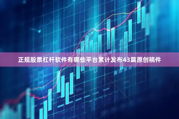 正规股票杠杆软件有哪些平台累计发布43篇原创稿件