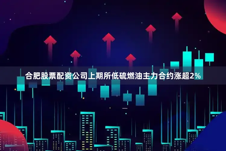 合肥股票配资公司上期所低硫燃油主力合约涨超2%