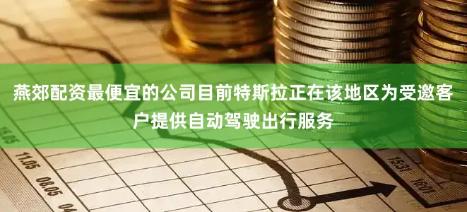 燕郊配资最便宜的公司目前特斯拉正在该地区为受邀客户提供自动驾驶出行服务