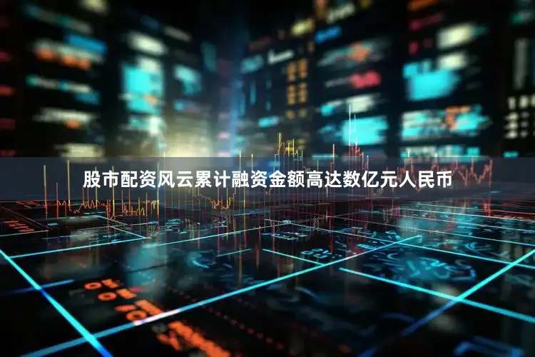 股市配资风云累计融资金额高达数亿元人民币