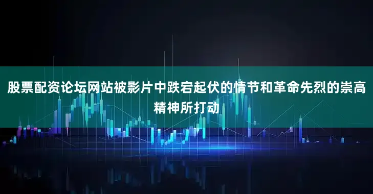 股票配资论坛网站被影片中跌宕起伏的情节和革命先烈的崇高精神所打动