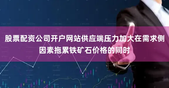 股票配资公司开户网站供应端压力加大在需求侧因素拖累铁矿石价格的同时