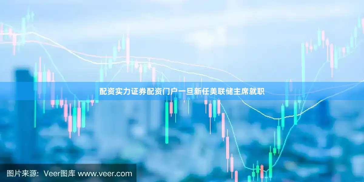 配资实力证券配资门户一旦新任美联储主席就职