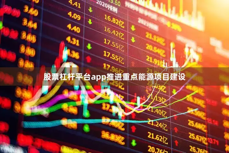 股票杠杆平台app推进重点能源项目建设