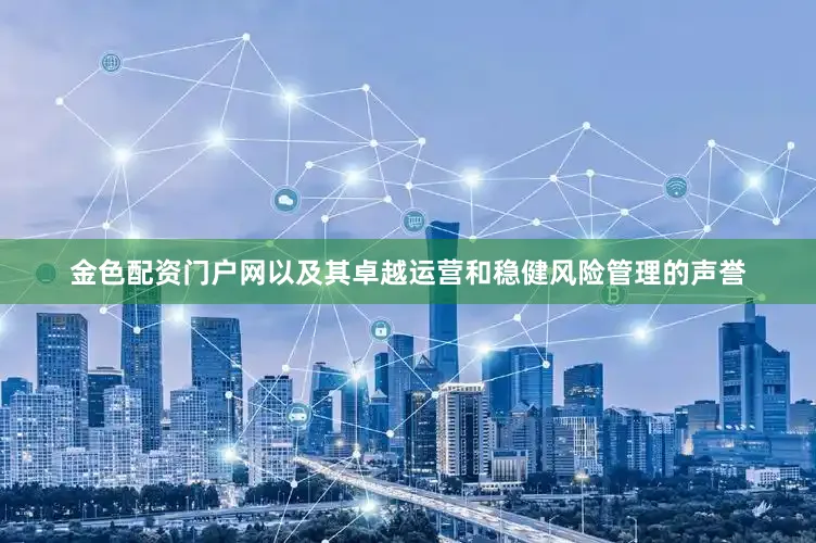 金色配资门户网以及其卓越运营和稳健风险管理的声誉