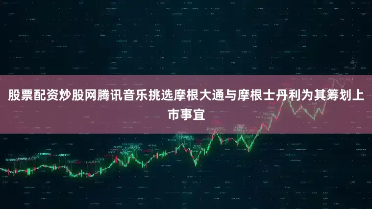 股票配资炒股网腾讯音乐挑选摩根大通与摩根士丹利为其筹划上市事宜