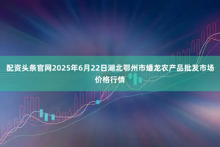 配资头条官网2025年6月22日湖北鄂州市蟠龙农产品批发市场价格行情