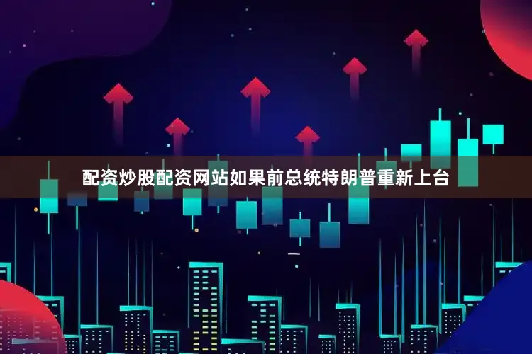 配资炒股配资网站如果前总统特朗普重新上台