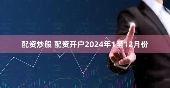 配资炒股 配资开户　　2024年1至12月份