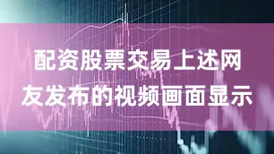 配资股票交易　　上述网友发布的视频画面显示