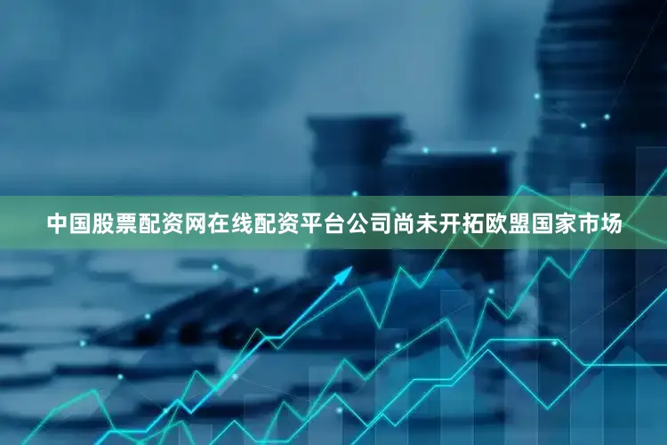 中国股票配资网在线配资平台公司尚未开拓欧盟国家市场