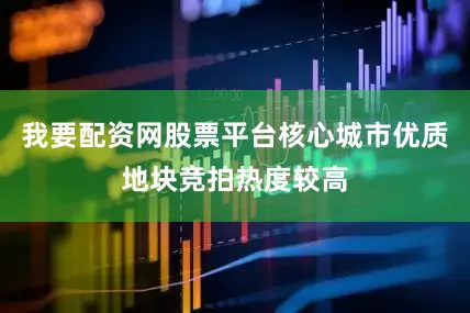 我要配资网股票平台核心城市优质地块竞拍热度较高