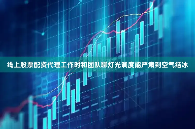 线上股票配资代理工作时和团队聊灯光调度能严肃到空气结冰