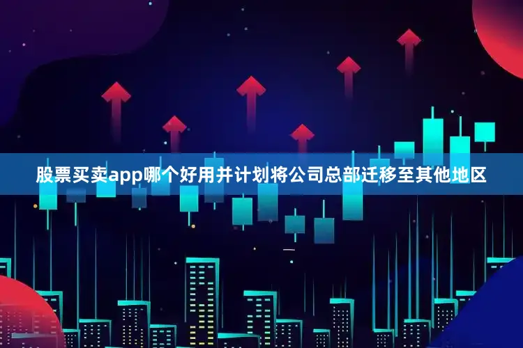 股票买卖app哪个好用并计划将公司总部迁移至其他地区
