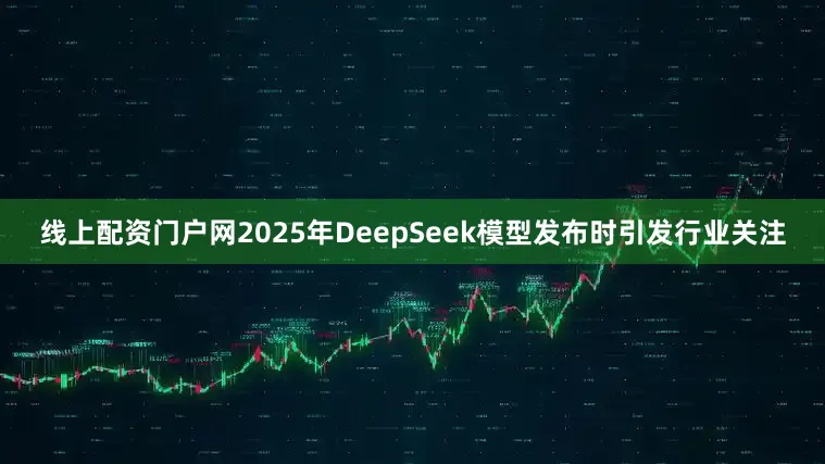 线上配资门户网2025年DeepSeek模型发布时引发行业关注