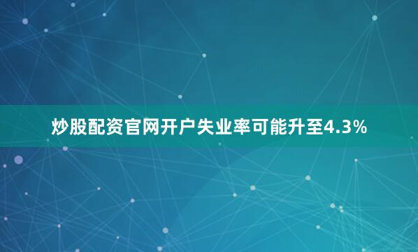 炒股配资官网开户失业率可能升至4.3%