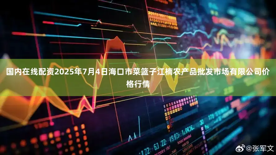 国内在线配资2025年7月4日海口市菜篮子江楠农产品批发市场有限公司价格行情