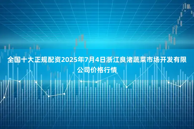 全国十大正规配资2025年7月4日浙江良渚蔬菜市场开发有限公司价格行情