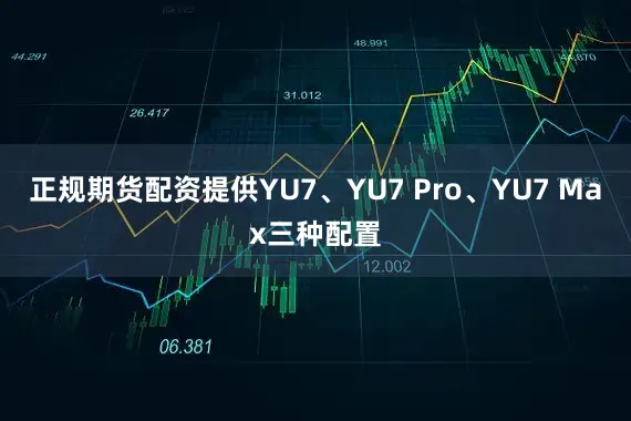 正规期货配资提供YU7、YU7 Pro、YU7 Max三种配置
