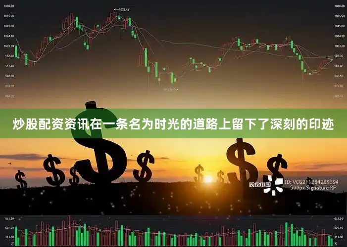 炒股配资资讯在一条名为时光的道路上留下了深刻的印迹