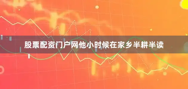 股票配资门户网他小时候在家乡半耕半读