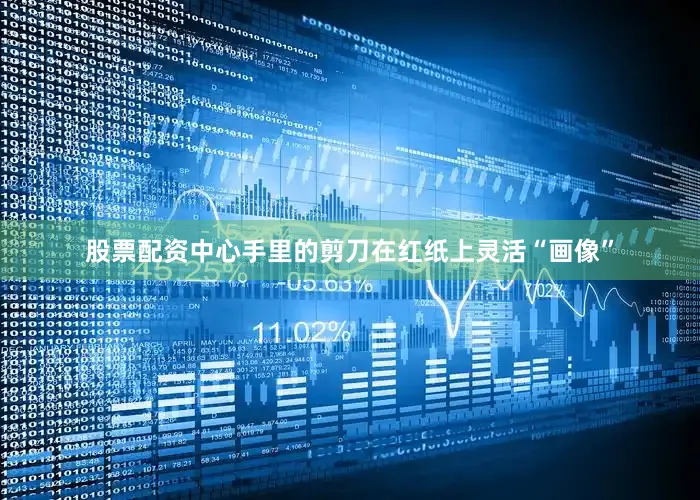 股票配资中心手里的剪刀在红纸上灵活“画像”