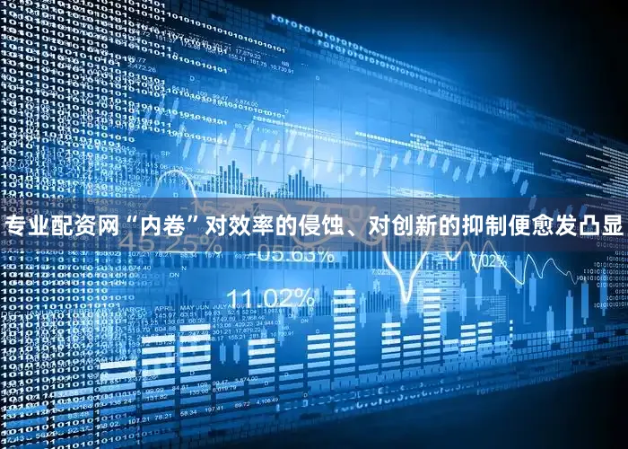 专业配资网“内卷”对效率的侵蚀、对创新的抑制便愈发凸显