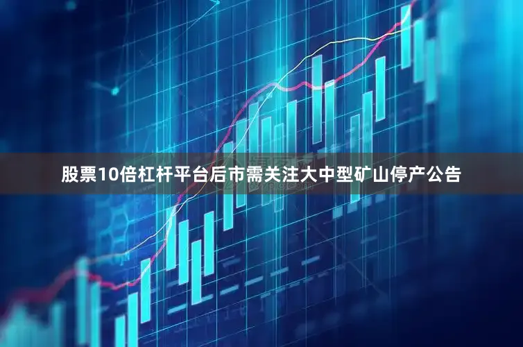 股票10倍杠杆平台后市需关注大中型矿山停产公告