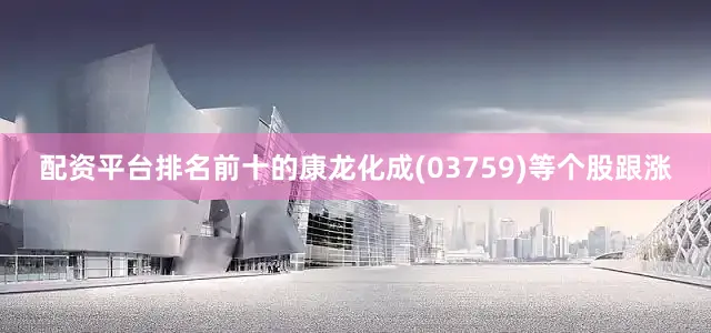 配资平台排名前十的康龙化成(03759)等个股跟涨