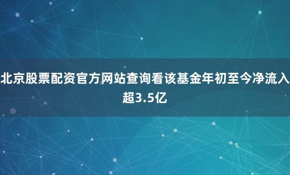 北京股票配资官方网站查询看该基金年初至今净流入超3.5亿