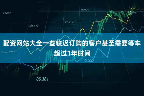配资网站大全一些较迟订购的客户甚至需要等车超过1年时间