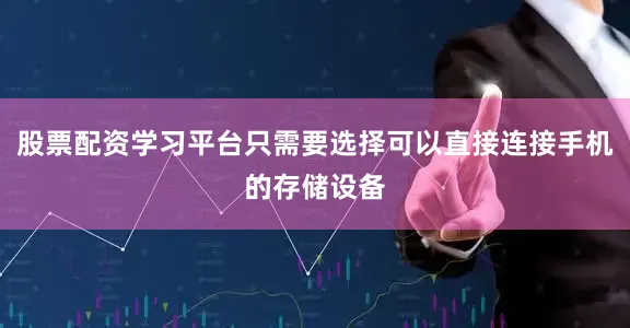 股票配资学习平台只需要选择可以直接连接手机的存储设备