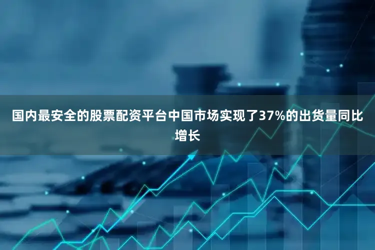 国内最安全的股票配资平台中国市场实现了37%的出货量同比增长