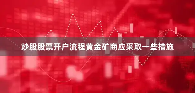 炒股股票开户流程黄金矿商应采取一些措施