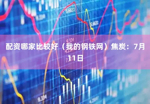 配资哪家比较好（我的钢铁网）　　焦炭：7月11日