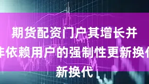 期货配资门户其增长并非依赖用户的强制性更新换代