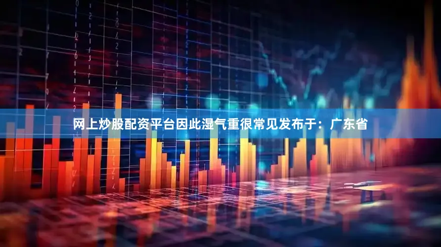 网上炒股配资平台因此湿气重很常见发布于：广东省