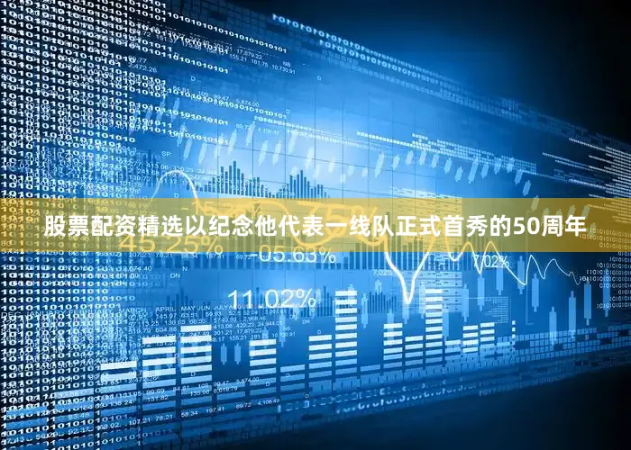股票配资精选以纪念他代表一线队正式首秀的50周年