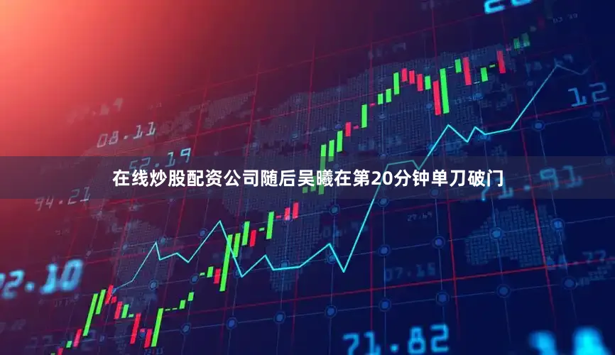 在线炒股配资公司随后吴曦在第20分钟单刀破门