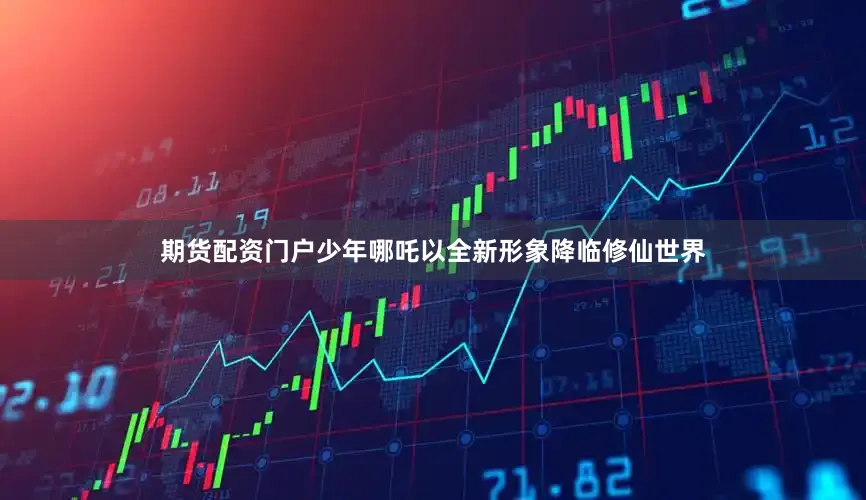 期货配资门户少年哪吒以全新形象降临修仙世界