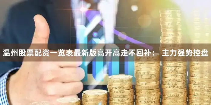 温州股票配资一览表最新版高开高走不回补： 主力强势控盘