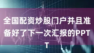 全国配资炒股门户并且准备好了下一次汇报的PPT