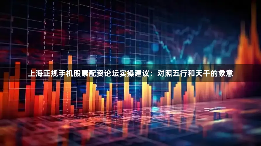 上海正规手机股票配资论坛实操建议：对照五行和天干的象意