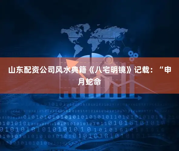 山东配资公司风水典籍《八宅明镜》记载：“申月蛇命