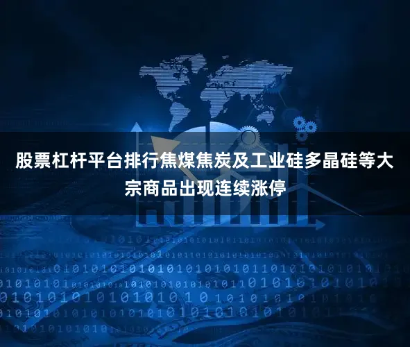 股票杠杆平台排行焦煤焦炭及工业硅多晶硅等大宗商品出现连续涨停
