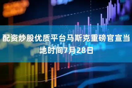 配资炒股优质平台马斯克重磅官宣当地时间7月28日