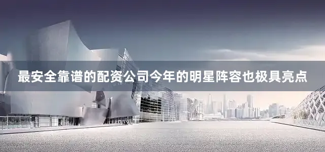 最安全靠谱的配资公司今年的明星阵容也极具亮点